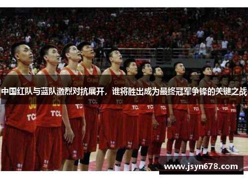 中国红队与蓝队激烈对抗展开，谁将胜出成为最终冠军争锋的关键之战