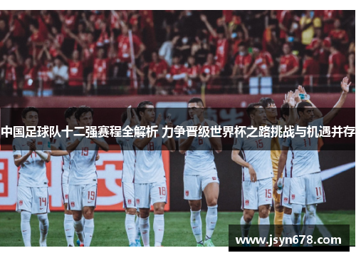 中国足球队十二强赛程全解析 力争晋级世界杯之路挑战与机遇并存