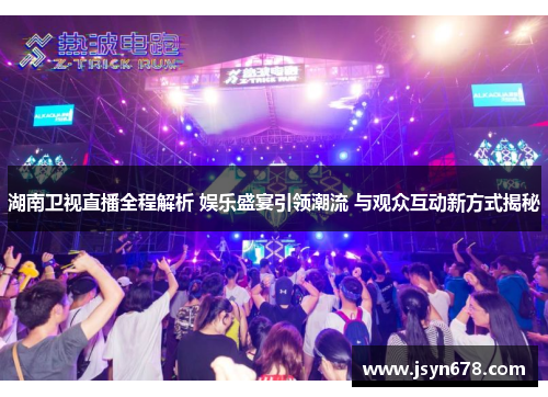 湖南卫视直播全程解析 娱乐盛宴引领潮流 与观众互动新方式揭秘