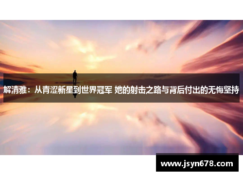 解清雅：从青涩新星到世界冠军 她的射击之路与背后付出的无悔坚持