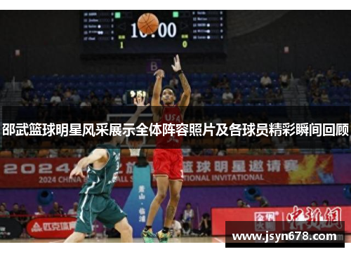 邵武篮球明星风采展示全体阵容照片及各球员精彩瞬间回顾