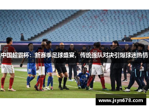 中国超霸杯：新赛季足球盛宴，传统强队对决引爆球迷热情