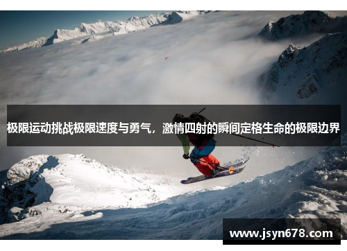 极限运动挑战极限速度与勇气，激情四射的瞬间定格生命的极限边界