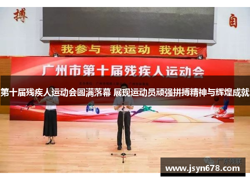第十届残疾人运动会圆满落幕 展现运动员顽强拼搏精神与辉煌成就