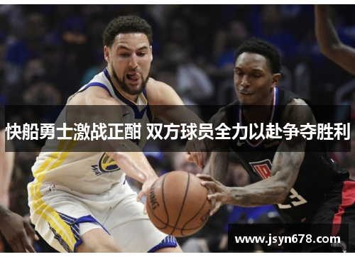 快船勇士激战正酣 双方球员全力以赴争夺胜利
