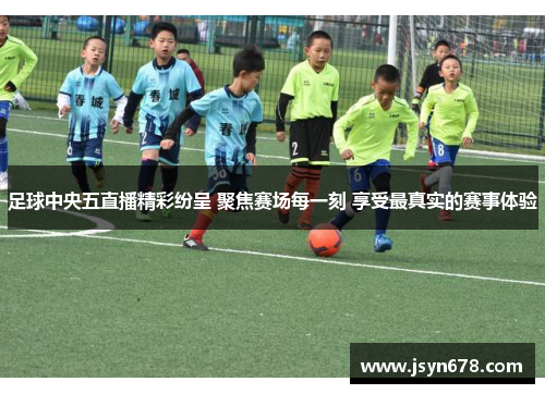 足球中央五直播精彩纷呈 聚焦赛场每一刻 享受最真实的赛事体验