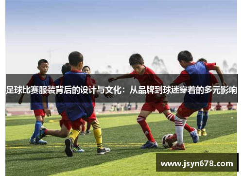 足球比赛服装背后的设计与文化：从品牌到球迷穿着的多元影响